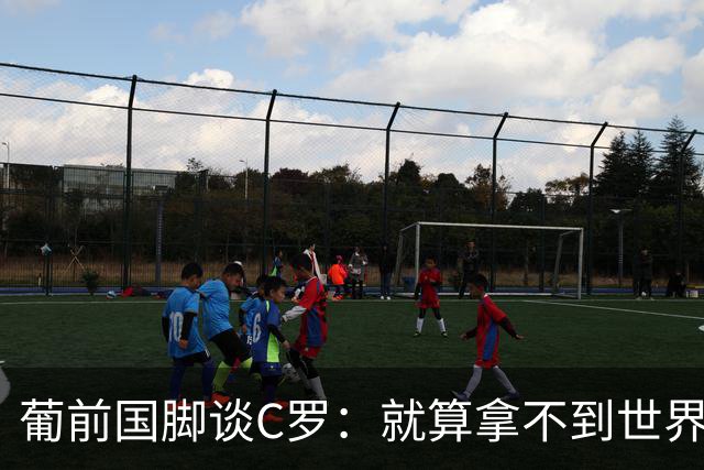 葡前国脚谈C罗：就算拿不到世界杯 他在足球史的伟大也绝不会褪色